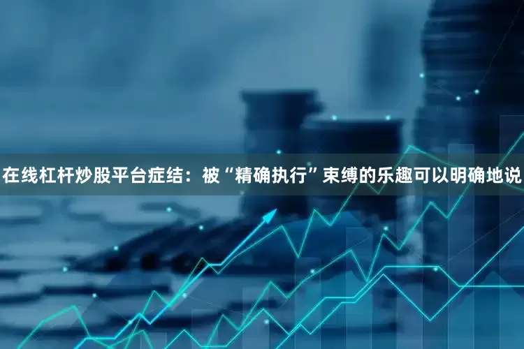 在线杠杆炒股平台症结：被“精确执行”束缚的乐趣可以明确地说