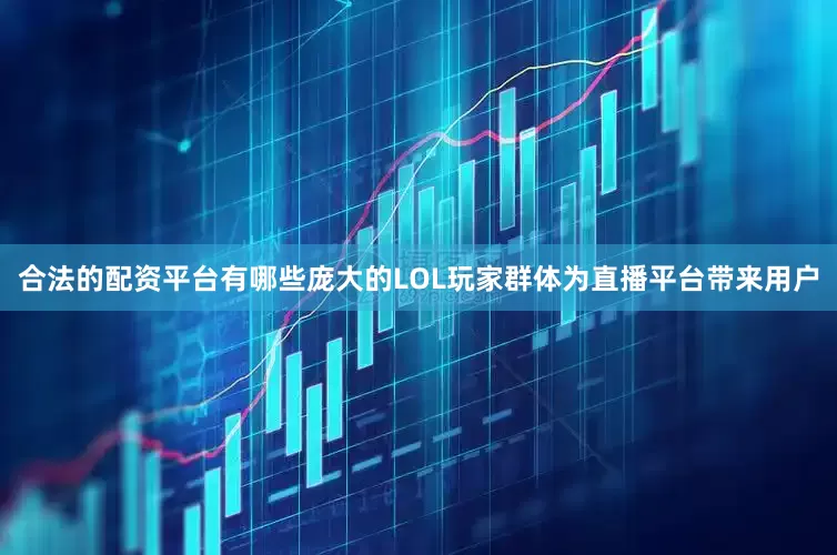 合法的配资平台有哪些庞大的LOL玩家群体为直播平台带来用户