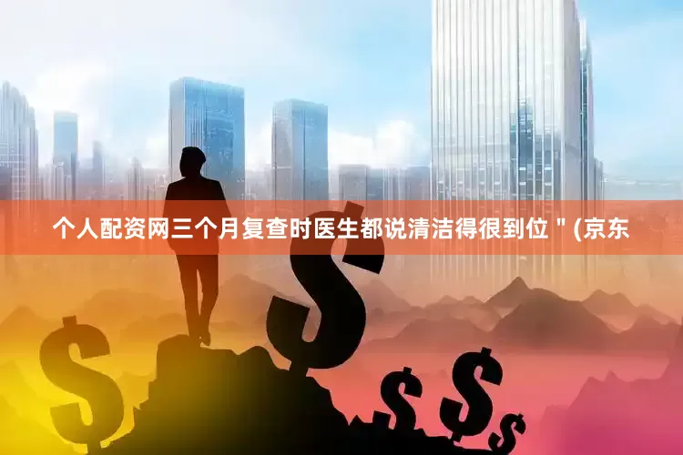 个人配资网三个月复查时医生都说清洁得很到位＂(京东