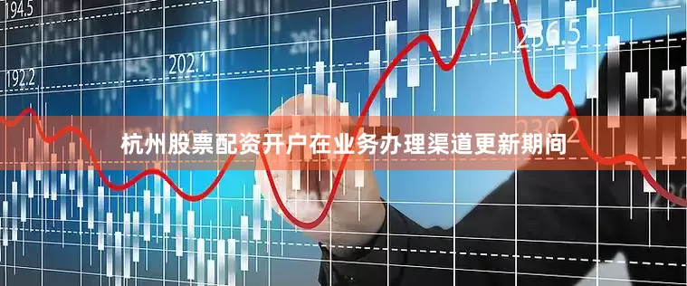 杭州股票配资开户在业务办理渠道更新期间