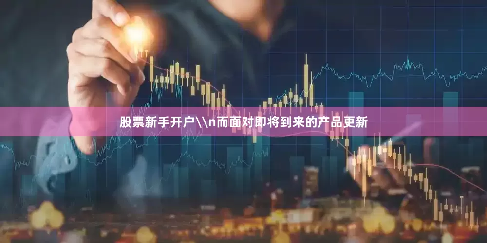 股票新手开户\n而面对即将到来的产品更新
