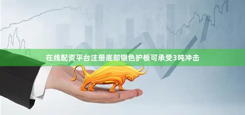 在线配资平台注册底部银色护板可承受3吨冲击