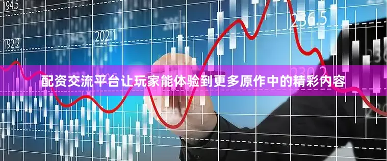 配资交流平台让玩家能体验到更多原作中的精彩内容
