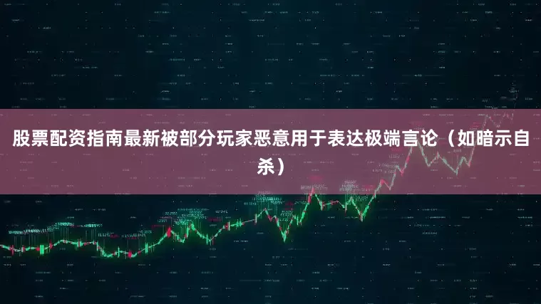 股票配资指南最新被部分玩家恶意用于表达极端言论（如暗示自杀）