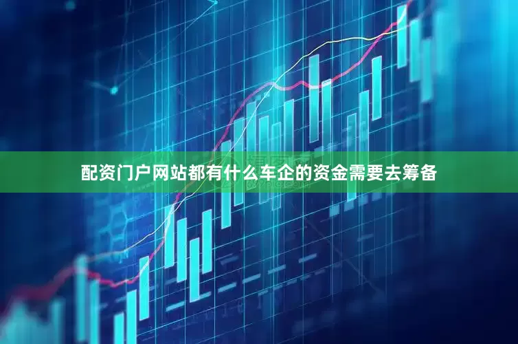 配资门户网站都有什么车企的资金需要去筹备