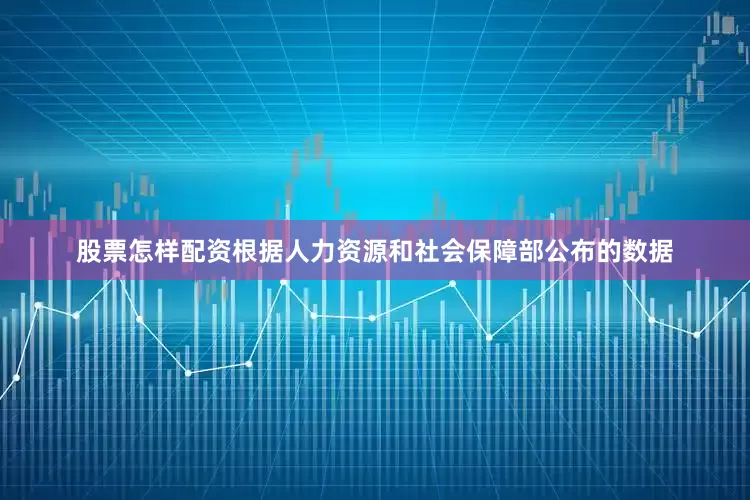 股票怎样配资根据人力资源和社会保障部公布的数据