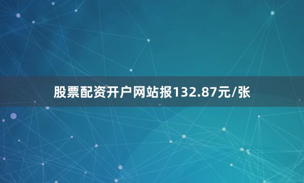 股票配资开户网站报132.87元/张