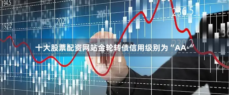 十大股票配资网站金轮转债信用级别为“AA-”