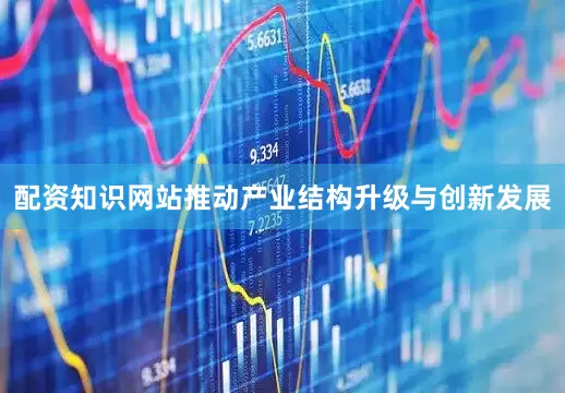 配资知识网站推动产业结构升级与创新发展
