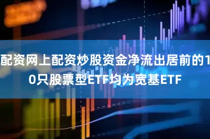配资网上配资炒股资金净流出居前的10只股票型ETF均为宽基ETF