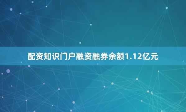 配资知识门户融资融券余额1.12亿元