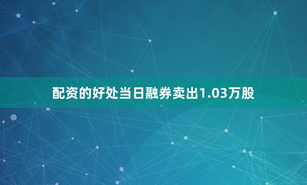 配资的好处当日融券卖出1.03万股
