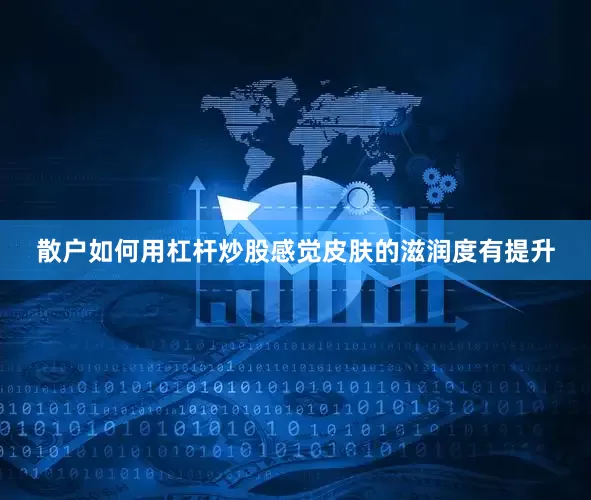散户如何用杠杆炒股感觉皮肤的滋润度有提升