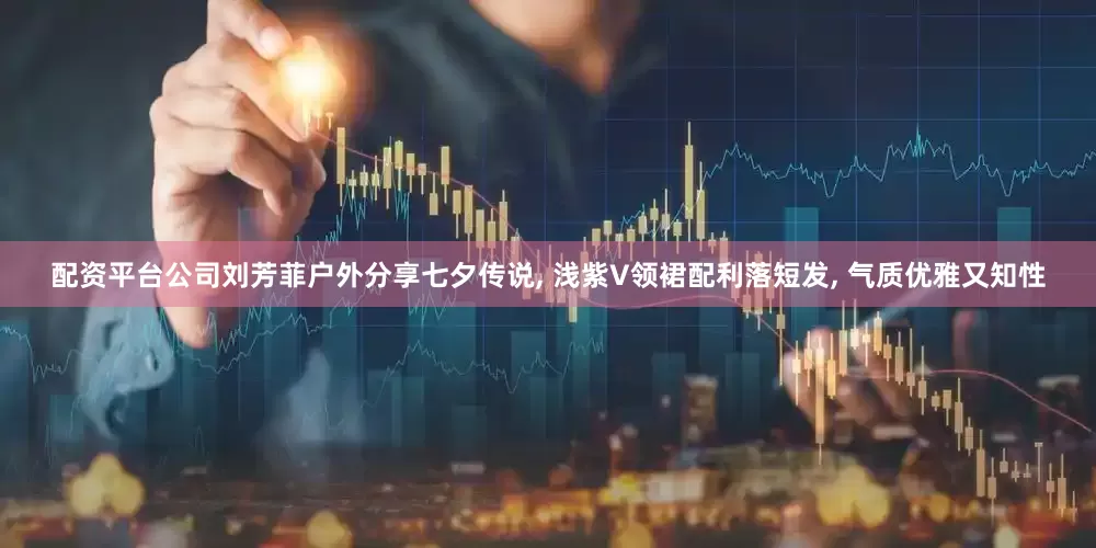 配资平台公司刘芳菲户外分享七夕传说, 浅紫V领裙配利落短发, 气质优雅又知性